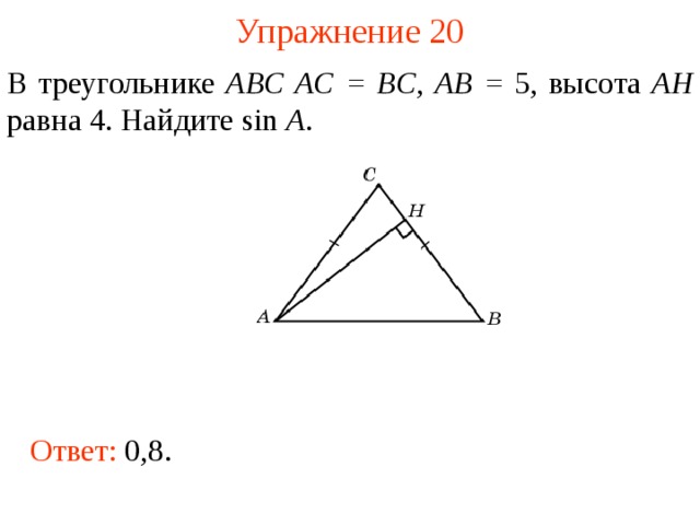 Упражнение 20 В треугольнике ABC AC = BC , AB = 5, высота AH равна 4. Найдите sin A . В режиме слайдов ответы появляются после кликанья мышкой Ответ: 0,8.  