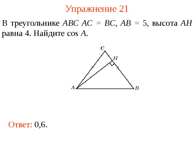 Упражнение 2 1 В треугольнике ABC AC = BC , AB = 5, высота AH равна 4. Найдите cos A . В режиме слайдов ответы появляются после кликанья мышкой Ответ: 0,6.  