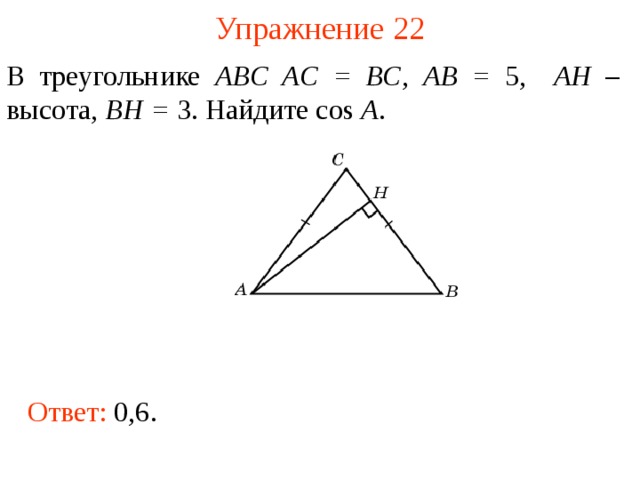Упражнение 2 2 В треугольнике ABC AC = BC , AB = 5, AH – высота, BH = 3. Найдите cos A . В режиме слайдов ответы появляются после кликанья мышкой Ответ: 0,6.  
