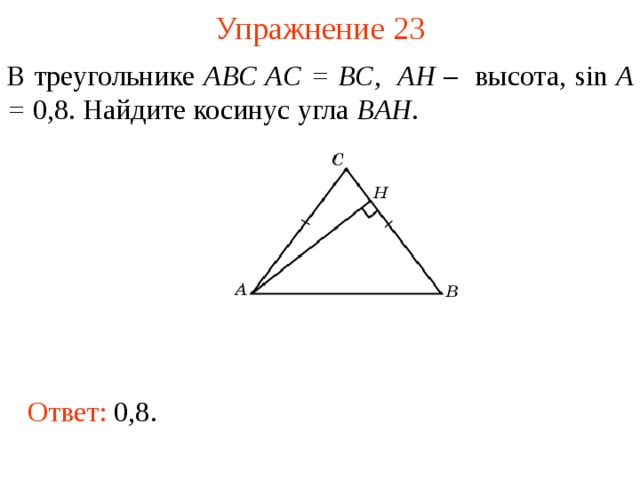 Упражнение 2 3 В треугольнике ABC AC = BC , AH – высота, sin A = 0,8. Найдите косинус угла BAH . В режиме слайдов ответы появляются после кликанья мышкой Ответ: 0,8.  