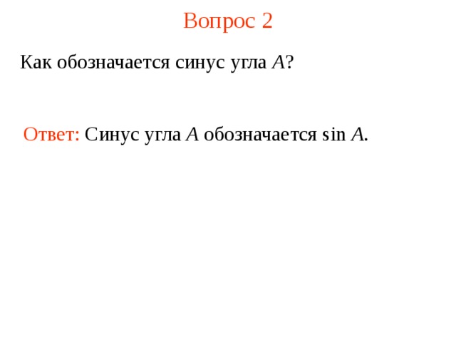 Вопрос 2 Как обозначается синус угла A ? Ответ:  Синус угла А обозначается sin A . В режиме слайдов ответы появляются после кликанья мышкой  