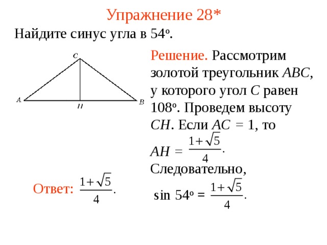Упражнение 28 * Найдите синус угла в 54 о . Решение.  Рассмотрим золотой треугольник ABC , у которого угол C равен 108 о . Проведем высоту CH . Если AC = 1, то AH = Следовательно,  sin 54 о = В режиме слайдов ответы появляются после кликанья мышкой Ответ:  