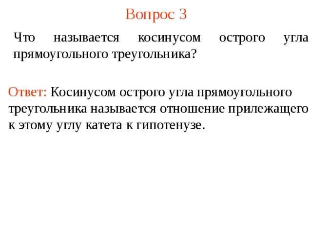 Вопрос 3 Что называется косинусом острого угла прямоугольного треугольника? Ответ: Кос инусом  острого угла прямоугольного треугольника называется отношение п ри лежащего к этому углу катета к гипотенузе.  В режиме слайдов ответы появляются после кликанья мышкой  