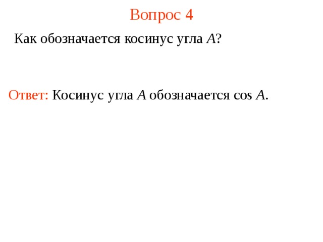 Вопрос 4 Как обозначается косинус угла A ? Ответ: Кос инус угла А обозначается cos A . В режиме слайдов ответы появляются после кликанья мышкой  