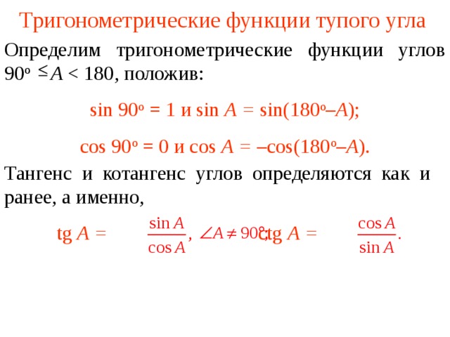 Тригонометрические функции тупого угла Определим тригонометрические функции углов 90 о   A s in  90 о = 1 и sin A = sin(180 о – A ); cos 90 о = 0 и cos A = –cos(180 о – A ). Тангенс и котангенс углов определяются как и ранее, а именно, tg A =  ctg A =  В режиме слайдов ответы появляются после кликанья мышкой  