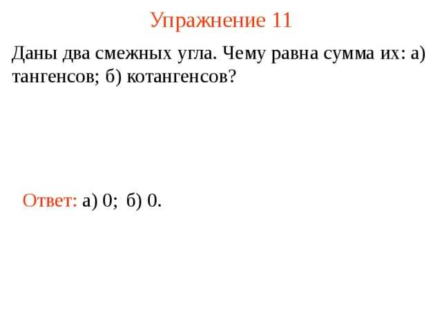 Упражнение 11 Даны два смежных угла. Чему равна сумма их: а) тангенсов; б) котангенсов? Ответ: а) 0 ;  б) 0. В режиме слайдов ответы появляются после кликанья мышкой  