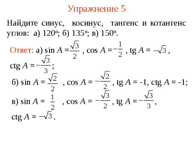 Упражнение 5 Найдите синус, косинус, тангенс и котангенс углов: а) 120 о ; б) 1 35 о ; в ) 1 5 0 о . Ответ: а ) sin A =  , cos A =  , tg A =  , ctg A =  ; б ) sin A =  , cos A =  , tg A = -1 , ctg A = -1; В режиме слайдов ответы появляются после кликанья мышкой в ) sin A =  , cos A =  , tg A =  , ctg A =  . 6 