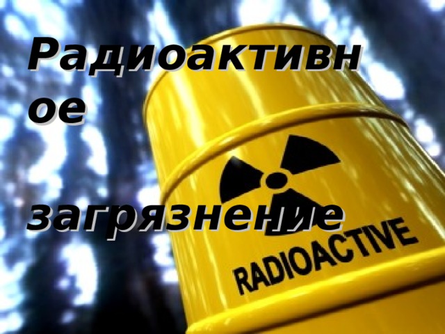 Радиоактивное  загрязнение 