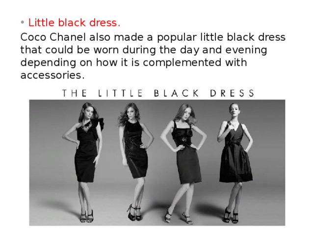 Little black dress. Coco Chanel also made a popular little black dress that could be worn during the day and evening depending on how it is complemented with accessories. 
