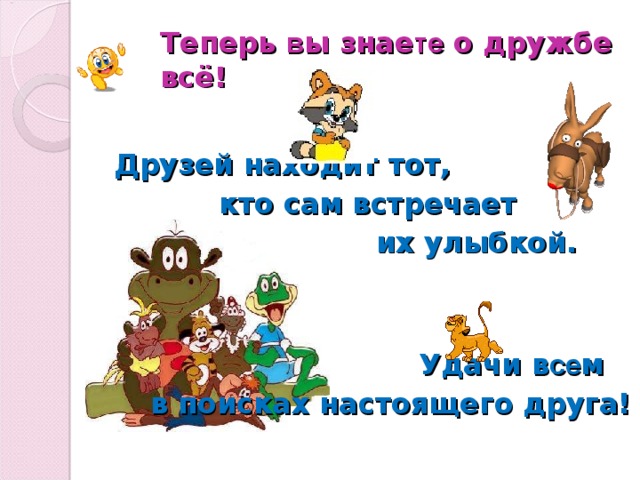 Теперь в ы знае те о дружбе всё!  Друзей находит тот,  кто сам встречает  их улыбкой.      Удачи в се м  в поисках настоящего друга! 