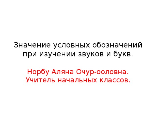 Значение условных обозначений при изучении звуков и букв. Норбу Аляна Очур-ооловна. Учитель начальных классов. 