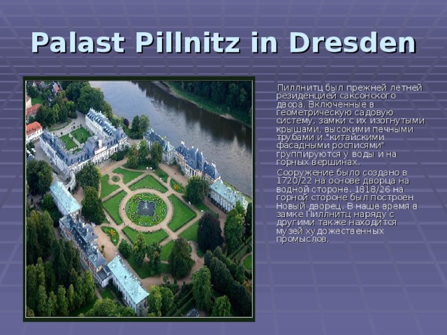 Pala st Pillnitz in Dresden   Пиллнитц был прежней летней резиденцией саксонского двора. Включенные в геометрическую садовую систему, замки с их изогнутыми крышами, высокими печными трубами и 