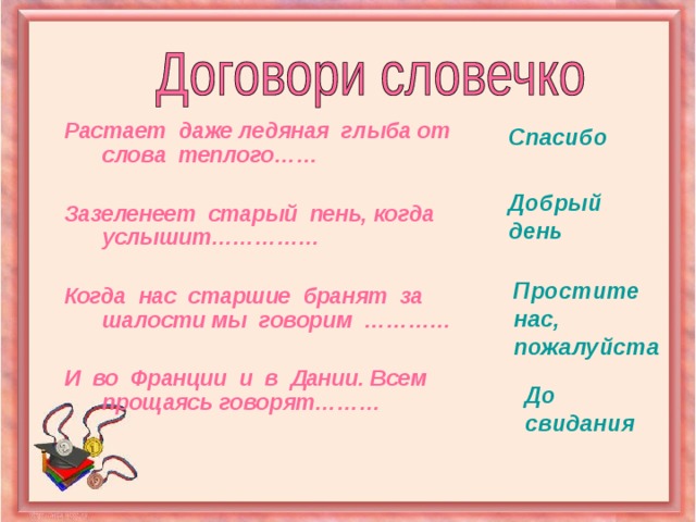 Растает даже ледяная глыба от слова теплого……  Зазеленеет старый пень, когда услышит……………  Когда нас старшие бранят за шалости мы говорим …………  И во Франции и в Дании. Всем прощаясь говорят………  Спасибо Добрый день Простите нас, пожалуйста До свидания 