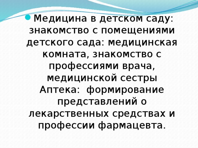 Медицина в детском саду: знакомство с помещениями детского сада: медицинская комната, знакомство с профессиями врача, медицинской сестры  Аптека: формирование представлений о лекарственных средствах и профессии фармацевта. 