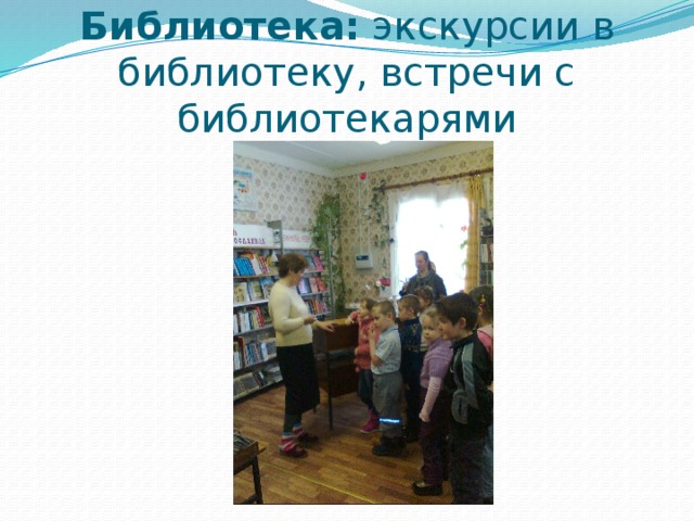 Библиотека:  экскурсии в библиотеку, встречи с библиотекарями 