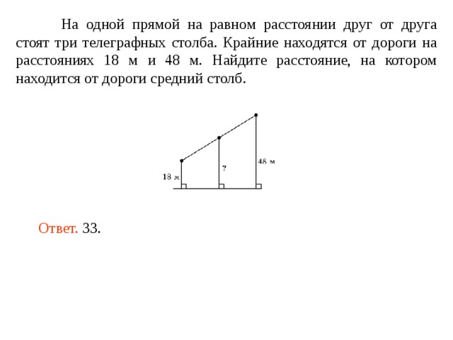  На одной прямой на равном расстоянии друг от друга стоят три телеграфных столба. Крайние находятся от дороги на расстояниях 18 м и 48 м. Найдите расстояние, на котором находится от дороги средний столб. Ответ. 33. 