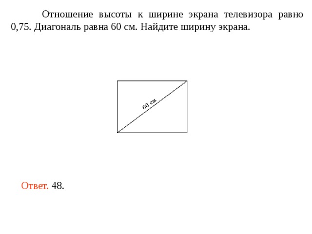  Отношение высоты к ширине экрана телевизора равно 0,75. Диагональ равна 60 см. Найдите ширину экрана.   Ответ. 48. 