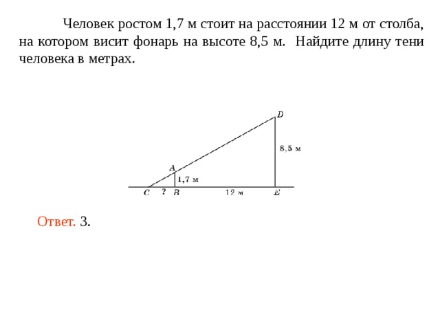  Человек ростом 1,7 м стоит на расстоянии 12 м от столба, на котором висит фонарь на высоте 8,5 м. Найдите длину тени человека в метрах. Ответ. 3. 