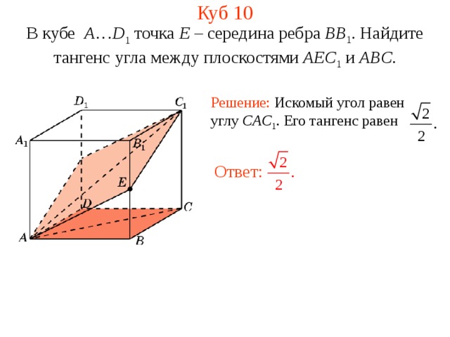 Куб 10 В кубе  A … D 1  точка E – середина ребра BB 1 .  Н айдите тангенс угла между плоскостями AEC 1 и ABC . Решение: Искомый угол равен  углу CAC 1 . Его тангенс равен Ответ: 