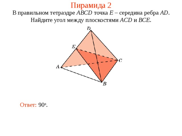 Пирамида 2 В правильном тетраэдре  ABCD  точка E – середина ребра AD .  Н айдите угол между плоскост ями ACD и BCE . Ответ:  90 о . 