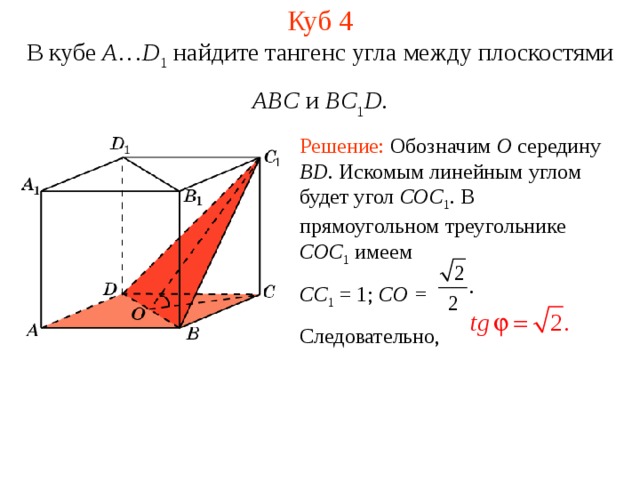 Куб 4 В кубе A … D 1 найдите тангенс угла между плоскостями ABC и BC 1 D . Решение: Обозначим O середину BD . Искомым линейным углом будет угол COC 1 . В прямоугольном треугольнике COC 1  имеем CC 1 = 1; CO = Следовательно, 