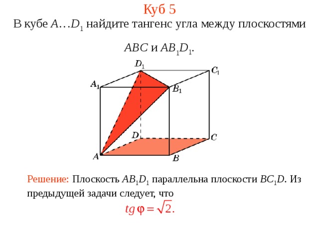 Куб 5 В кубе A … D 1 найдите тангенс угла между плоскостями ABC и AB 1 D 1 . Решение: Плоскость AB 1 D 1  параллельна плоскости BC 1 D . Из предыдущей задачи следует, что 