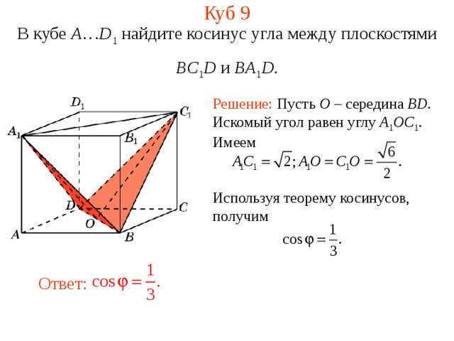 Куб 9 В кубе A … D 1 найдите косинус угла между плоскостями BC 1 D и BA 1 D . Решение: Пусть O – середина BD . Искомый угол равен  углу A 1 OC 1 . Имеем  Используя теорему косинусов, получим Ответ: 