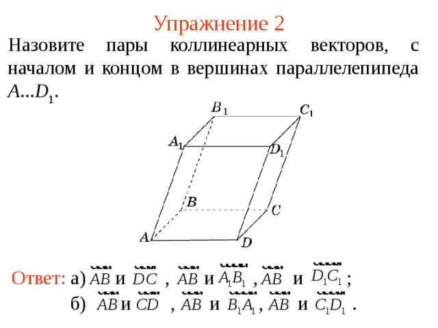 Упражнение 2 Н азовите пары коллинеарных векторов , с началом и концом в вершинах параллелепипеда A ... D 1 . В режиме слайдов ответы появляются после кликанья мышкой Ответ: а) и , и , и ; б)  и , и , и . 3 