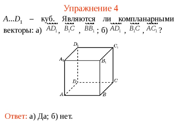 Упражнение 4 A ... D 1 – куб. Являются ли компланарными векторы: а) , , ; б) , , ? В режиме слайдов ответы появляются после кликанья мышкой Ответ:  а) Да; б) нет.  