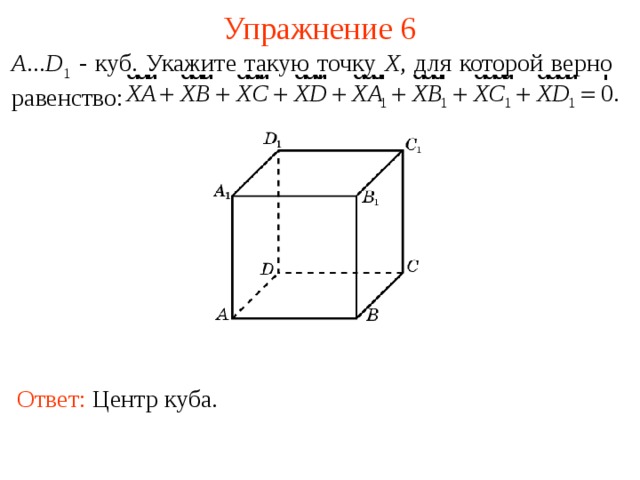 Упражнение 6 A ... D 1 - куб. Укажите такую точку X , для которой верно равенство: В режиме слайдов ответы появляются после кликанья мышкой Ответ: Центр куба.    