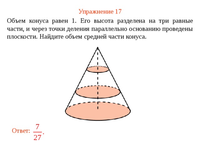 Упражнение 17 Объем конуса равен 1 . Его высота разделена на три равные части, и через точки деления параллельно основанию проведены плоскости. Найдите объем средней части конуса.  В режиме слайдов ответ появляется после кликанья мышкой Ответ:  
