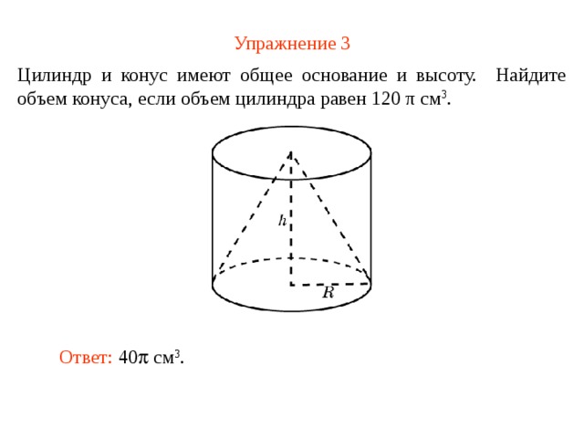 Упражнение 3 Цилиндр и конус имеют общее основание и высоту. Найдите объем конуса, если объем цилиндра равен 120 π см 3 . В режиме слайдов ответ появляется после кликанья мышкой Ответ: 40  см 3 .  
