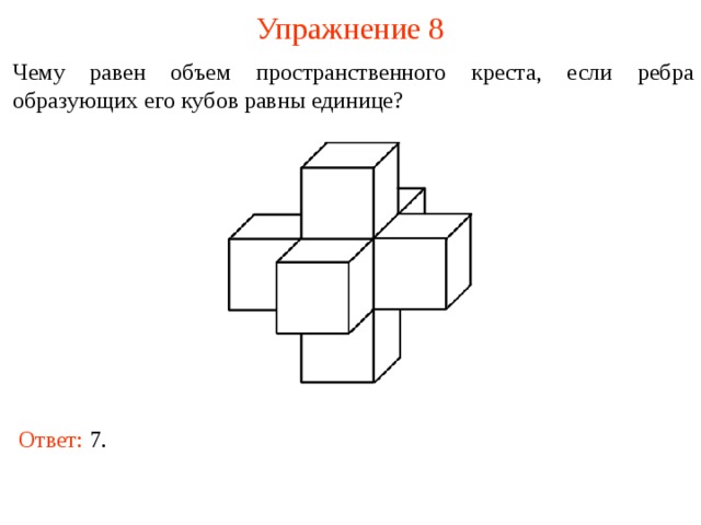 Упражнение 8 Чему равен объем пространственного креста, если ребра образующих его кубов равны единице? В режиме слайдов ответы и решения появляются после кликанья мышкой Ответ: 7 .  