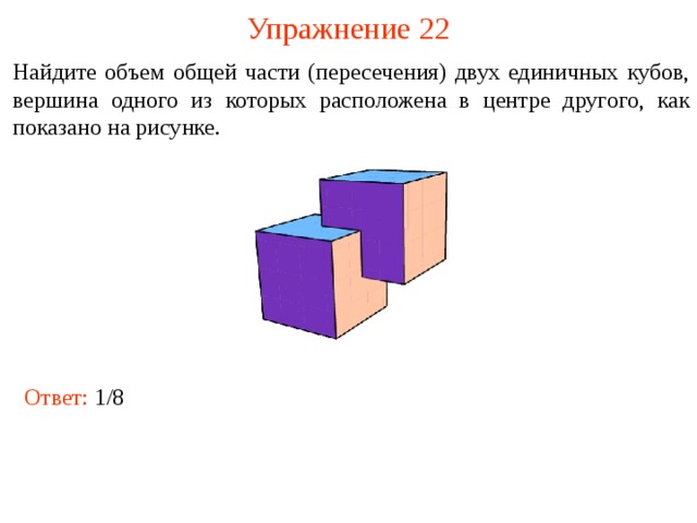 Упражнение 2 2 Найдите объем общей части (пересечения) двух единичных кубов, вершина одного из которых расположена в центре другого, как показано на рисунке. В режиме слайдов ответы и решения появляются после кликанья мышкой Ответ:  1/8  