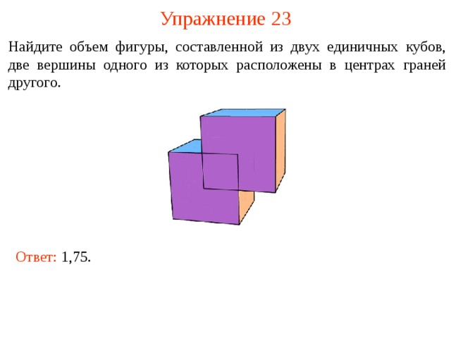 Упражнение 2 3 Найдите объем фигуры, составленной из двух единичных кубов, две вершины одного из которых расположены в центрах граней другого. В режиме слайдов ответы и решения появляются после кликанья мышкой Ответ:  1,75.  