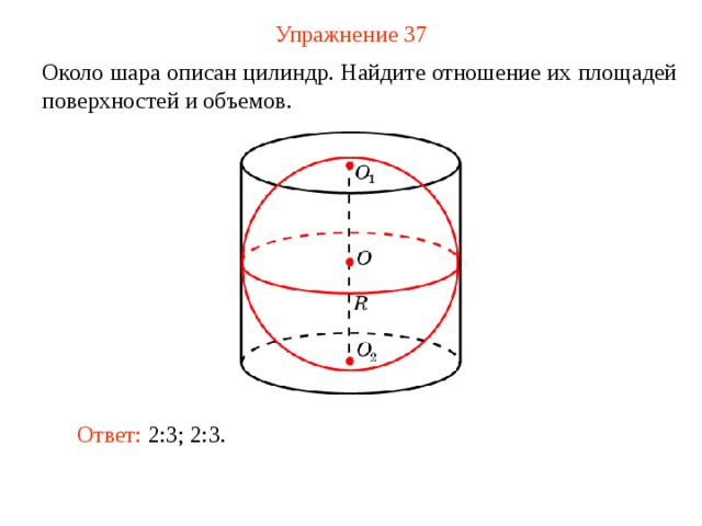 Упражнение 37 Около шара описан цилиндр. Найдите отношение их площадей поверхностей и объемов.  В режиме слайдов ответ появляется после кликанья мышкой Ответ: 2:3; 2:3.  
