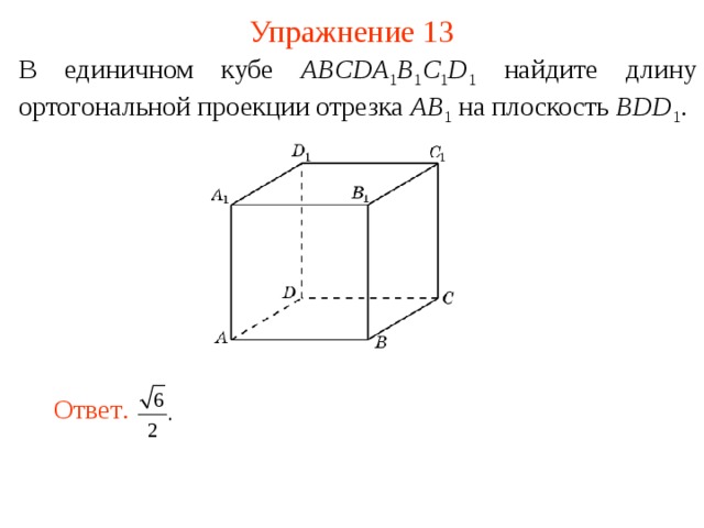 Упражнение 13 В единичном кубе ABCDA 1 B 1 C 1 D 1  найдите длину ортогональной проекции отрезка AB 1  на плоскость BDD 1 .  В режиме слайдов ответ появляется после кликанья мышкой. Ответ .  15 
