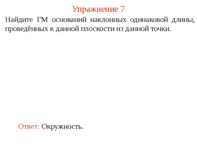 Упражнение 7 Найдите ГМ оснований наклонных одинаковой длины, проведённых к данной плоскости из данной точки. В режиме слайдов ответ появляется после кликанья мышкой. Ответ:  Окружность.  