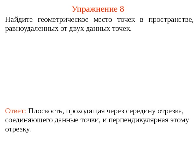 Упражнение 8 Найдите геометрическое место точек в пространстве, равноудаленных от двух данных точек. В режиме слайдов ответ появляется после кликанья мышкой. Ответ: Плоскость, проходящая через середину отрезка, соединяющего данные точки, и перпендикулярная этому отрезку.  