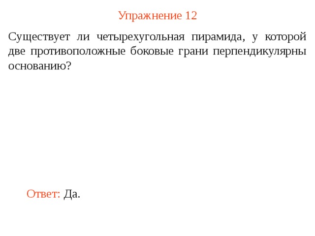 Упражнение 12 Существует ли четырехугольная пирамида, у которой две противоположные боковые грани перпендикулярны основанию? В режиме слайдов ответ появляется после кликанья мышкой Ответ: Да.  