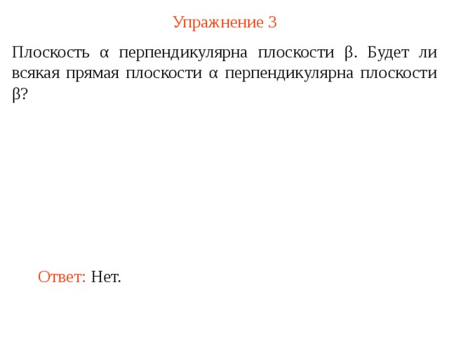 Упражнение 3 Плоскость α перпендикулярна плоскости β . Будет ли всякая прямая плоскости α перпендикулярна плоскости β ? В режиме слайдов ответ появляется после кликанья мышкой Ответ:  Нет.  