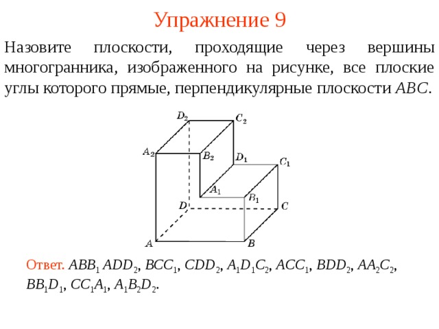 Упражнение 9 Назовите плоскости, проходящие через вершины многогранника, изображенного на рисунке, все плоские углы которого прямые, перпендикулярные плоскости ABC . В режиме слайдов ответ появляется после кликанья мышкой Ответ.  ABB 1 ADD 2 , BCC 1 , CDD 2 , A 1 D 1 C 2 , ACC 1 , BDD 2 , AA 2 C 2 , BB 1 D 1 , CC 1 A 1 , A 1 B 2 D 2 .  