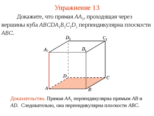 Упражнение 1 3  Докажите, что прямая AA 1 , проходящая через вершины  куба ABCDA 1 B 1 C 1 D 1  перпендикулярна плоскости ABC . В режиме слайдов ответ появляется после кликанья мышкой Доказательство. Прямая AA 1  перпендикулярна прямым AB  и AD . Следовательно, она перпендикулярна плоскости ABC .  