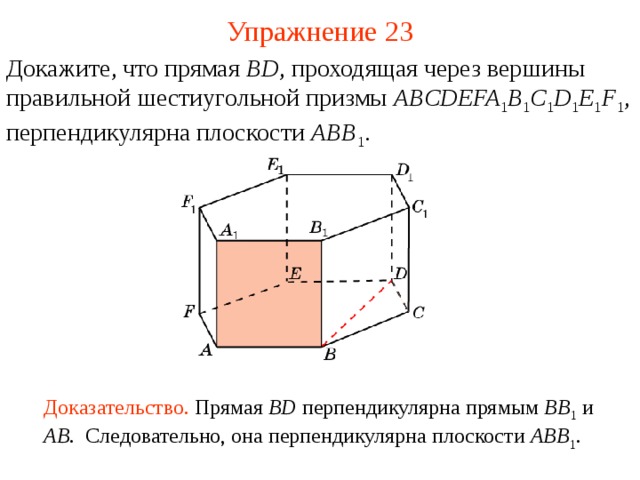 Упражнение 2 3 Докажите, что прямая BD , проходящая через вершины  правильной шестиугольной призмы ABCDEFA 1 B 1 C 1 D 1 E 1 F 1 , перпендикулярна плоскости ABB 1 . В режиме слайдов ответ появляется после кликанья мышкой Доказательство. Прямая BD  перпендикулярна прямым BB 1  и AB . Следовательно, она перпендикулярна плоскости ABB 1 .  