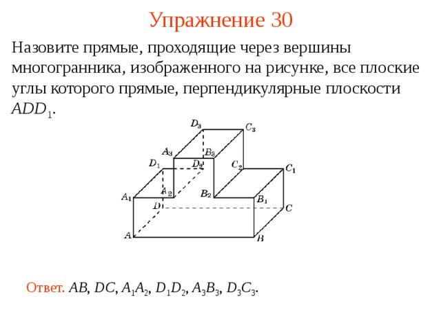 Упражнение 30 Назовите прямые, проходящие через вершины многогранника, изображенного на рисунке, все плоские углы которого прямые, перпендикулярные плоскости ADD 1 . В режиме слайдов ответ появляется после кликанья мышкой Ответ.  AB , DC , A 1 A 2 , D 1 D 2 , A 3 B 3 , D 3 C 3 .  