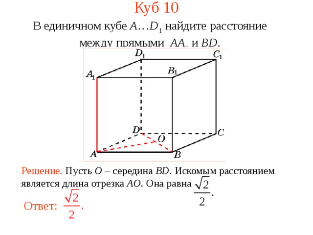 Куб 1 0 В единичном кубе A … D 1 найдите расстояние между прямыми  AA 1 и BD . В режиме слайдов ответ появляется после кликанья мышкой. Решение. Пусть O – середина BD . Искомым р асстоянием является длина отрезка AO .  Она равна   Ответ:     