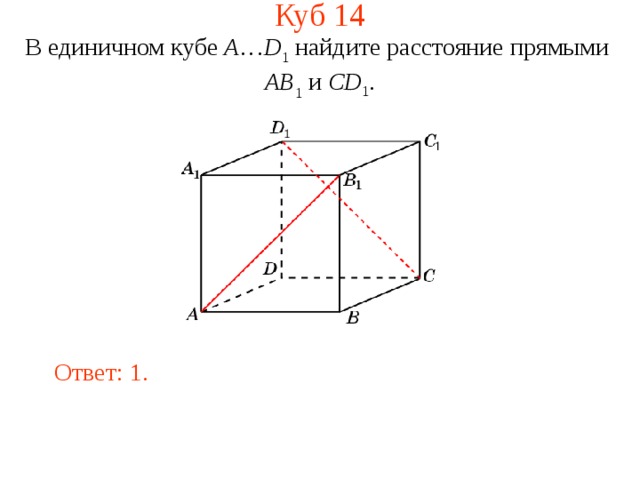 Куб 1 4 В единичном кубе A … D 1 найдите расстояние прямыми  AB 1 и CD 1 . В режиме слайдов ответ появляется после кликанья мышкой. Ответ:  1.  