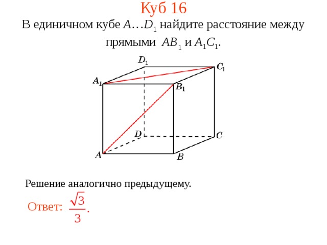 Куб 1 6 В единичном кубе A … D 1 найдите расстояние между прямыми  AB 1 и A 1 C 1 . В режиме слайдов ответ появляется после кликанья мышкой. Решение аналогично предыдущему. Ответ:  17 