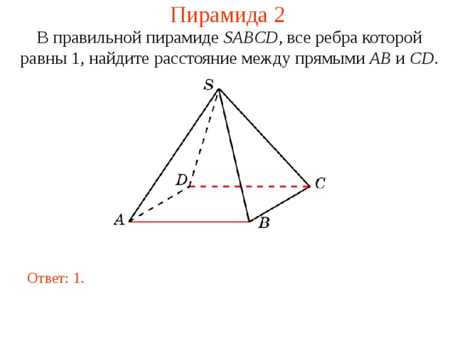 Пирамида 2 В правильной пирамиде  SABCD , все ребра которой равны 1,  н айдите расстояние между прямыми AB и CD . В режиме слайдов ответ появляется после кликанья мышкой. Ответ: 1.  