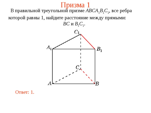 Призма 1 В правильной треугольной призме ABCA 1 B 1 C 1 , все ребра которой равны 1, найдите расстояние между прямыми:  BC и B 1 C 1 .  В режиме слайдов ответ появляется после кликанья мышкой. Ответ: 1.  